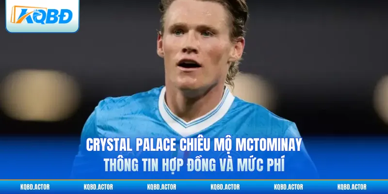 Crystal Palace chiêu mộ McTominay: Thông tin hợp đồng và mức phí