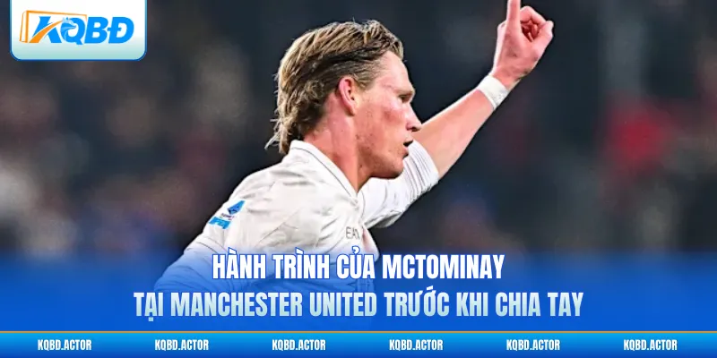 Hành trình của McTominay tại Manchester United trước khi chia tay