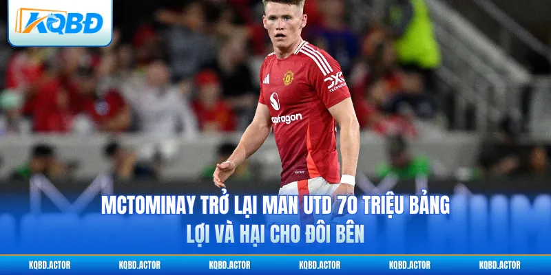 McTominay trở lại Man Utd 70 triệu bảng: Lợi và hại cho đôi bên