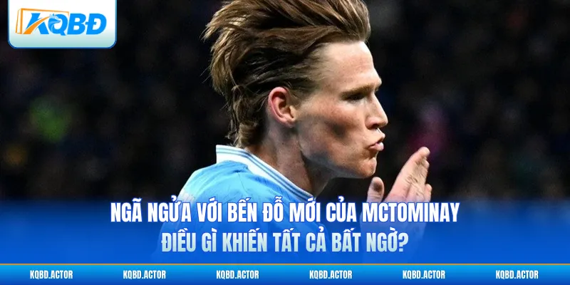 Ngã ngửa với bến đỗ mới của McTominay: Điều gì khiến tất cả bất ngờ?