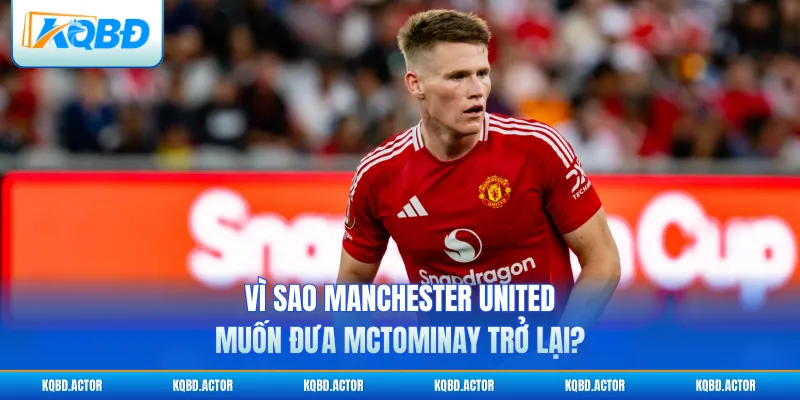 Vì sao Manchester United muốn đưa McTominay trở lại?